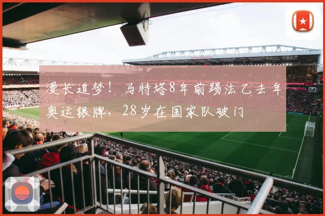 漫长追梦！马特塔8年前踢法乙去年奥运银牌，28岁在国家队破门