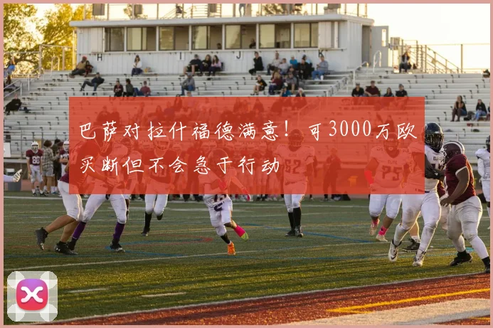 巴萨对拉什福德满意！可3000万欧买断但不会急于行动