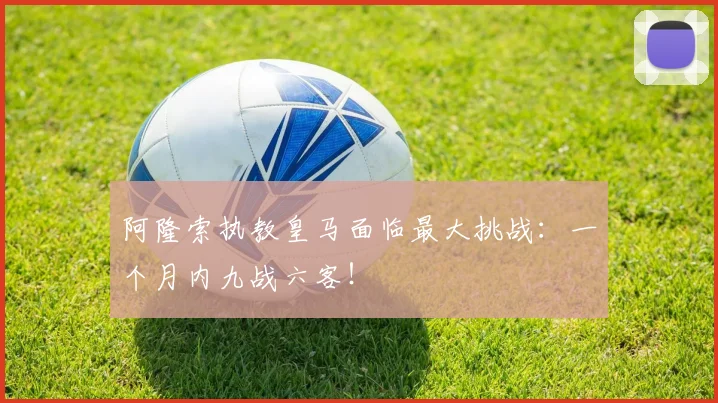 阿隆索执教皇马面临最大挑战：一个月内九战六客！