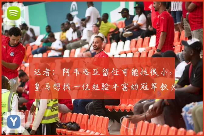 记者：阿韦洛亚留任可能性很小，皇马想找一位经验丰富的冠军教头